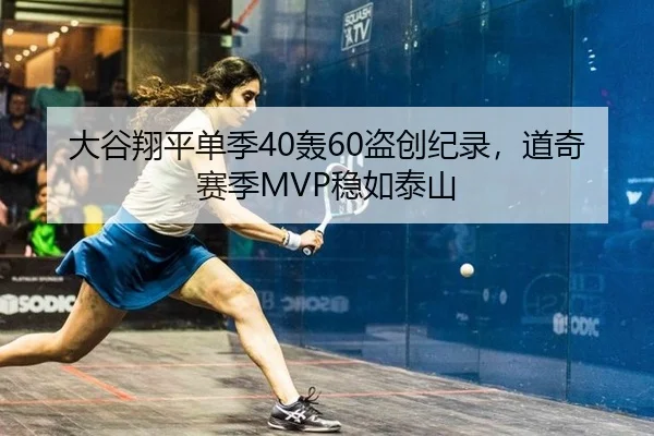 大谷翔平单季40轰60盗创纪录，道奇赛季MVP稳如泰山